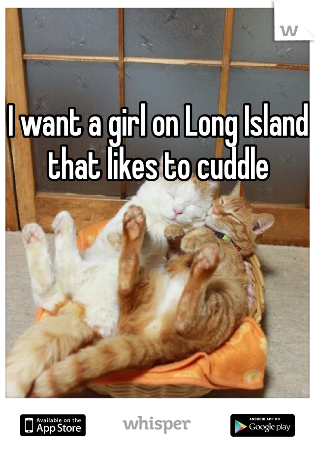 I want a girl on Long Island that likes to cuddle 