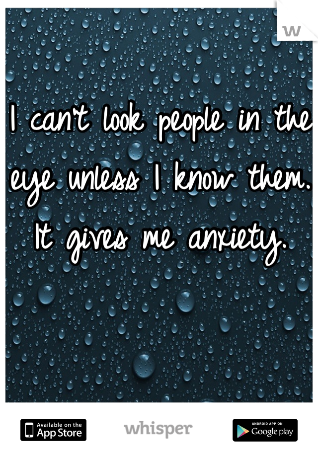 I can't look people in the eye unless I know them. It gives me anxiety.