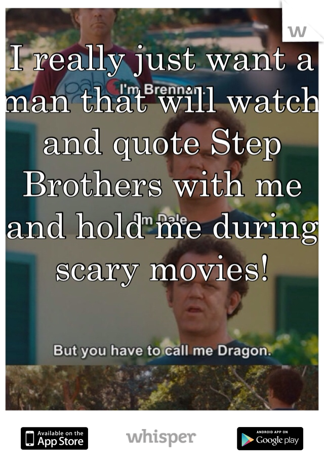 I really just want a man that will watch and quote Step Brothers with me and hold me during scary movies! 