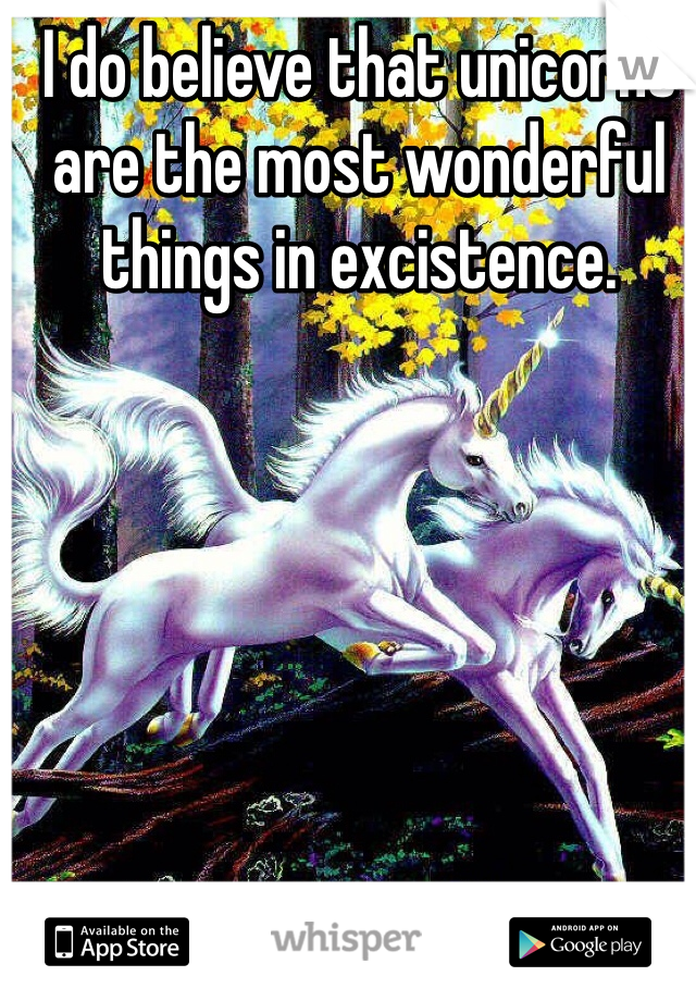I do believe that unicorns are the most wonderful things in excistence.