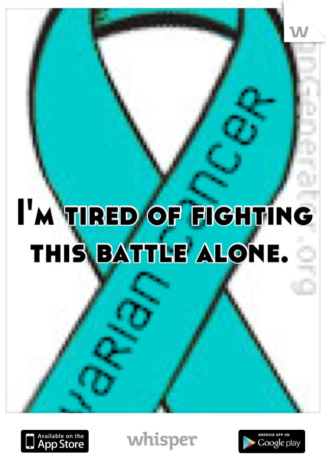 I'm tired of fighting this battle alone. 