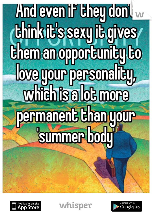 And even if they don't think it's sexy it gives them an opportunity to love your personality, which is a lot more permanent than your 'summer body'