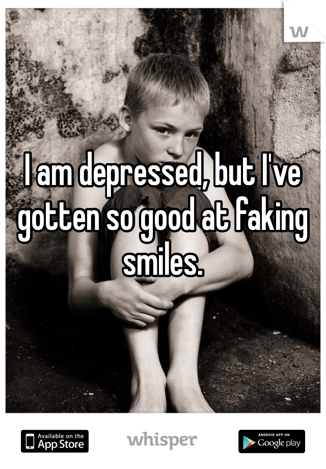 I am depressed, but I've gotten so good at faking smiles.