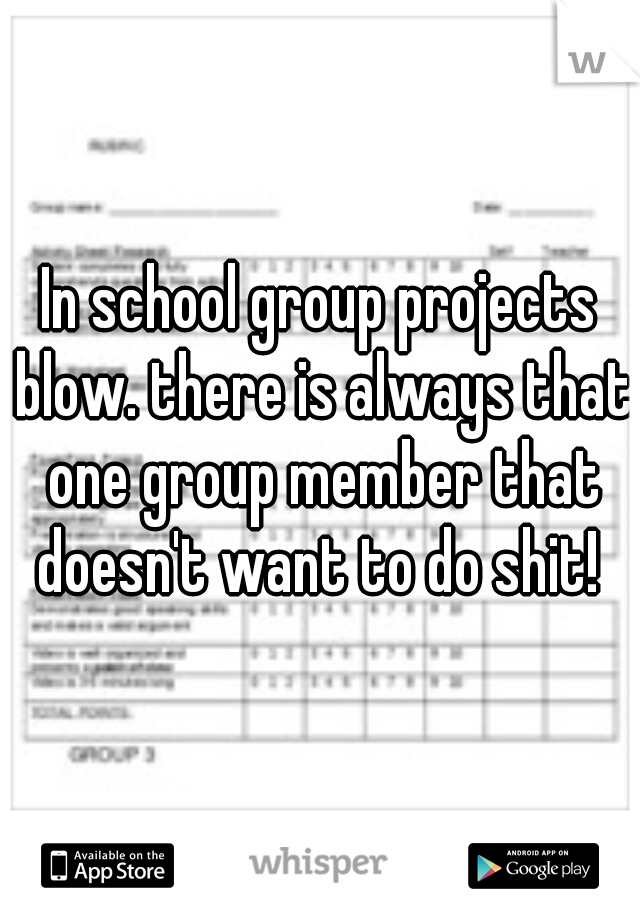 In school group projects blow. there is always that one group member that doesn't want to do shit! 