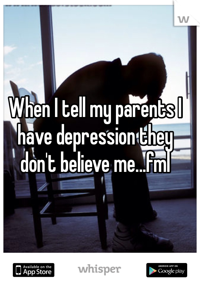 When I tell my parents I have depression they don't believe me...fml