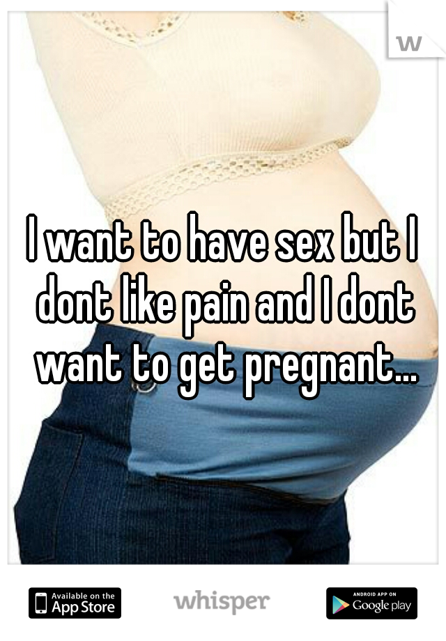 I want to have sex but I dont like pain and I dont want to get pregnant...