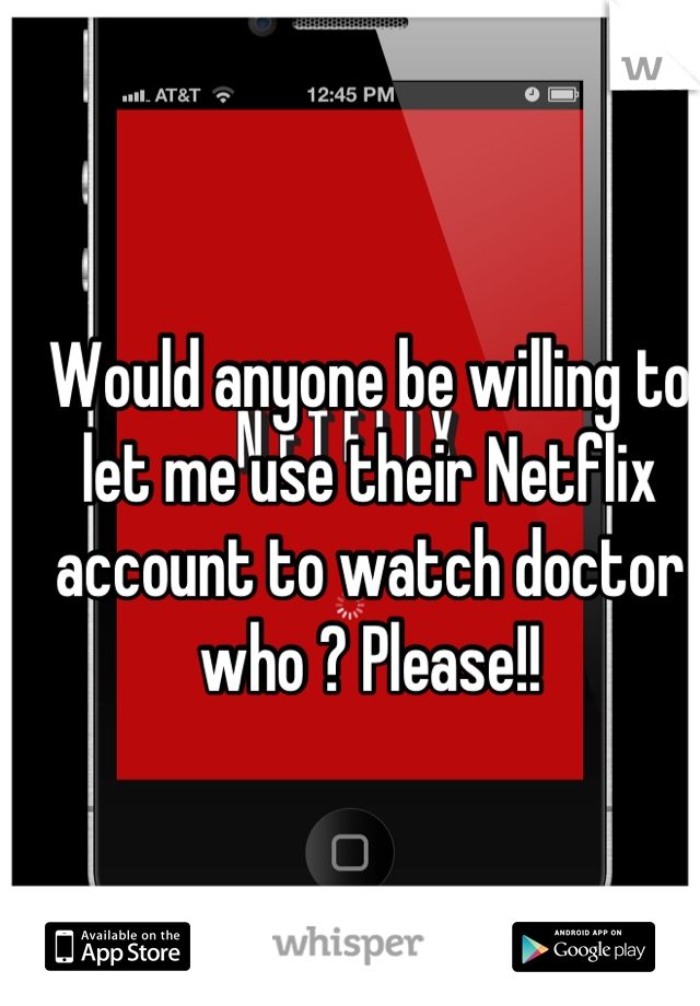 Would anyone be willing to let me use their Netflix account to watch doctor who ? Please!!