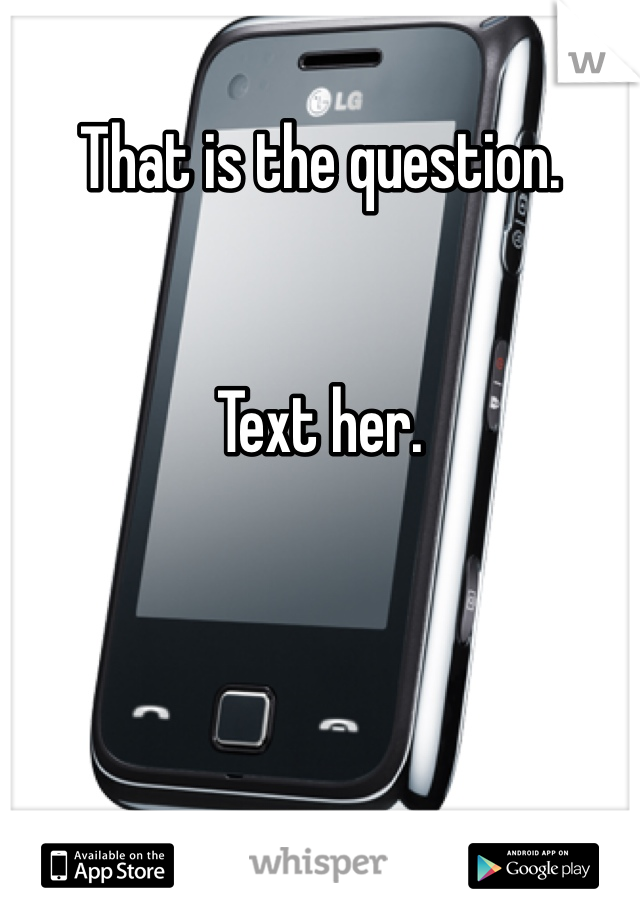 That is the question. 


Text her. 