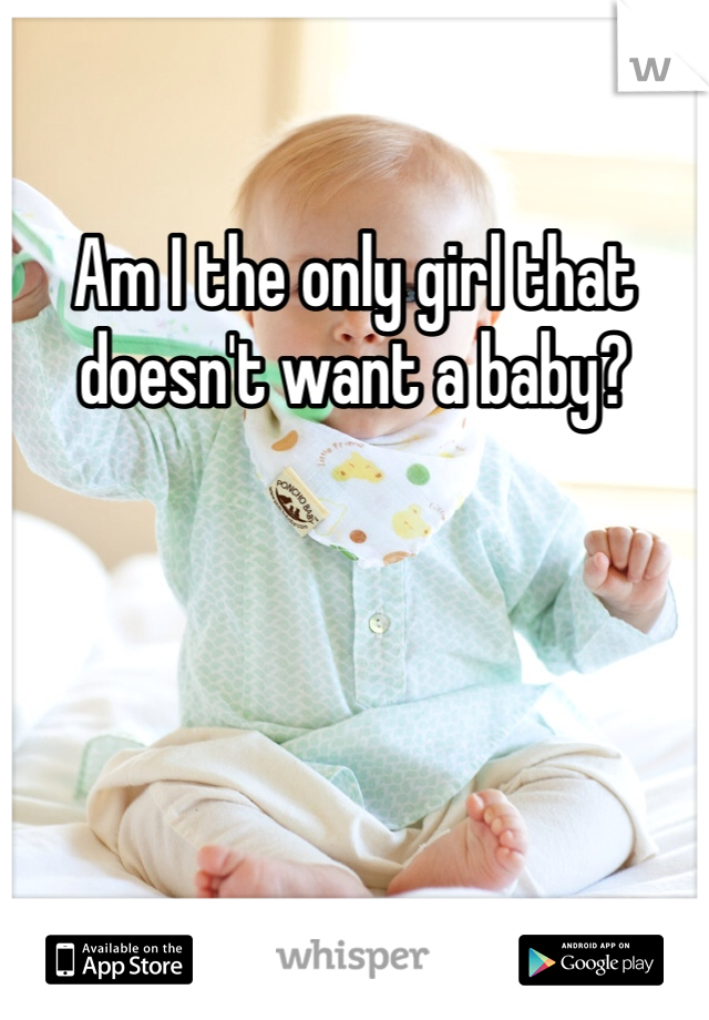 Am I the only girl that doesn't want a baby? 