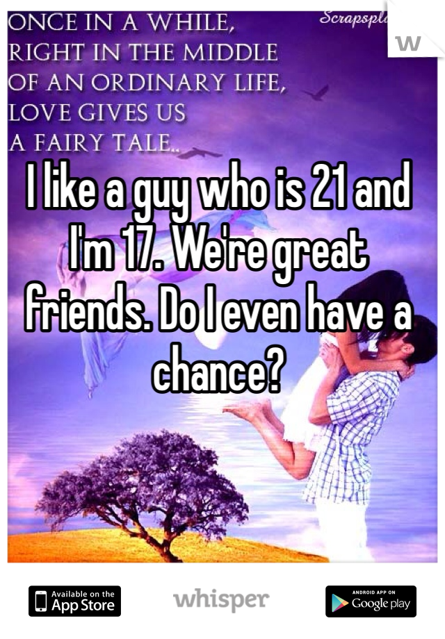 I like a guy who is 21 and I'm 17. We're great friends. Do I even have a chance? 