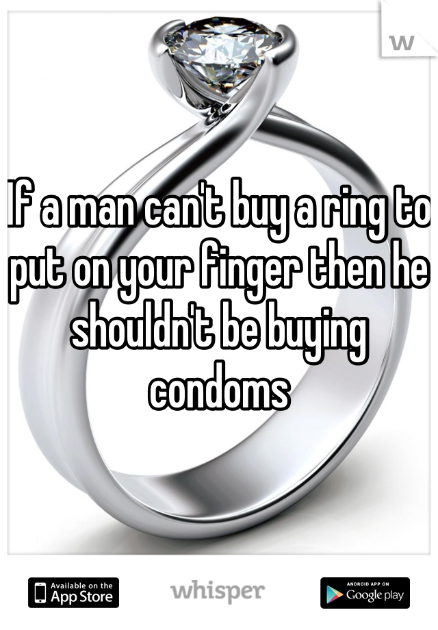 If a man can't buy a ring to put on your finger then he shouldn't be buying condoms