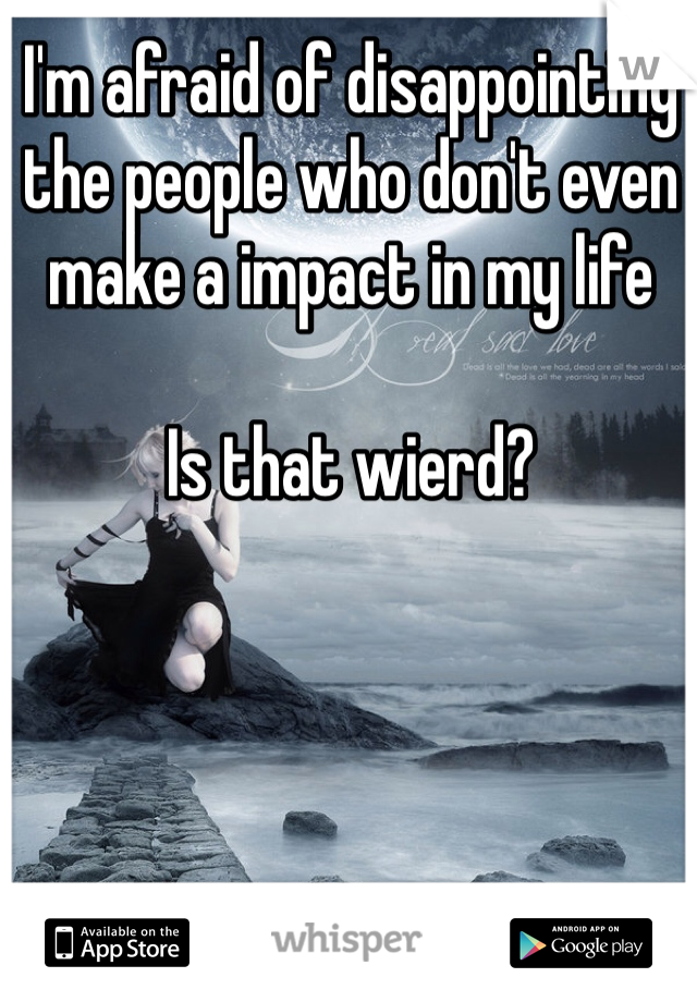 I'm afraid of disappointing the people who don't even make a impact in my life

Is that wierd?