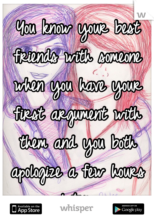 You know your best friends with someone when you have your first argument with them and you both apologize a few hours later. 