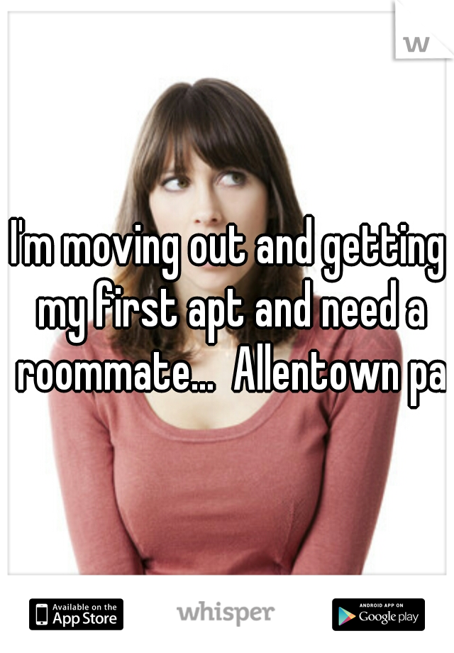 I'm moving out and getting my first apt and need a roommate...  Allentown pa