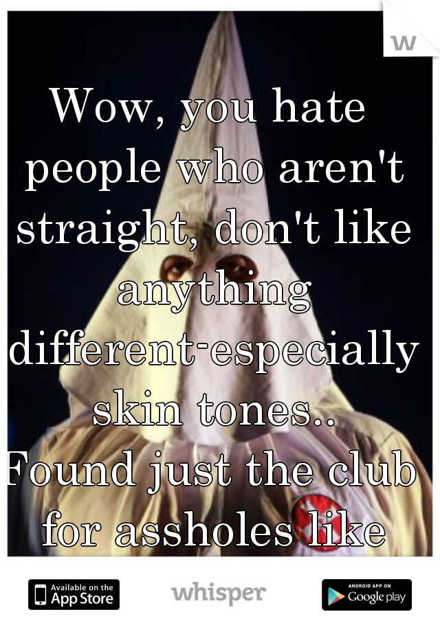 Wow, you hate people who aren't straight, don't like anything different-especially skin tones..
Found just the club for assholes like you. 