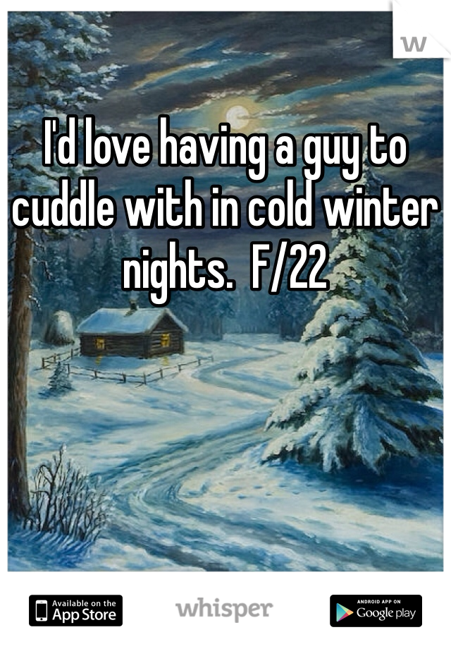 I'd love having a guy to cuddle with in cold winter nights.  F/22