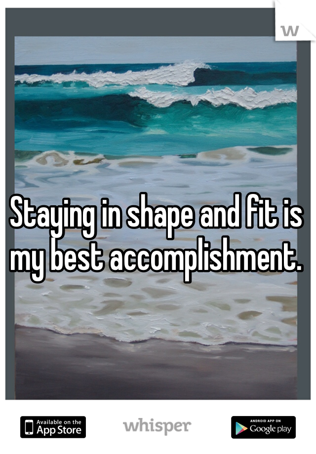 Staying in shape and fit is my best accomplishment.