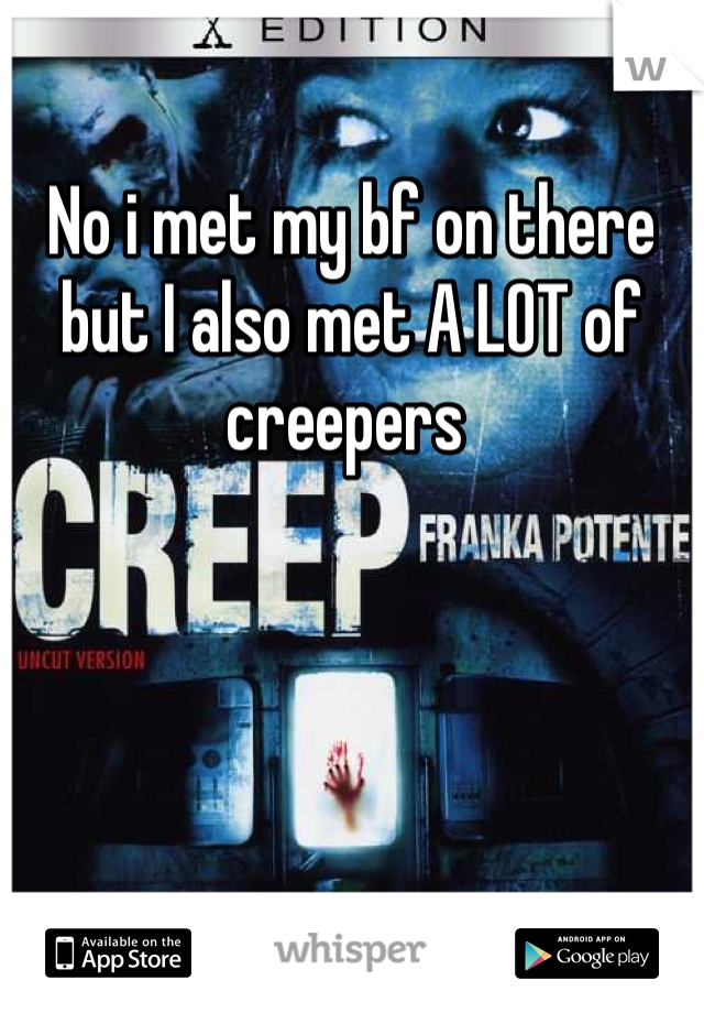 No i met my bf on there but I also met A LOT of creepers 