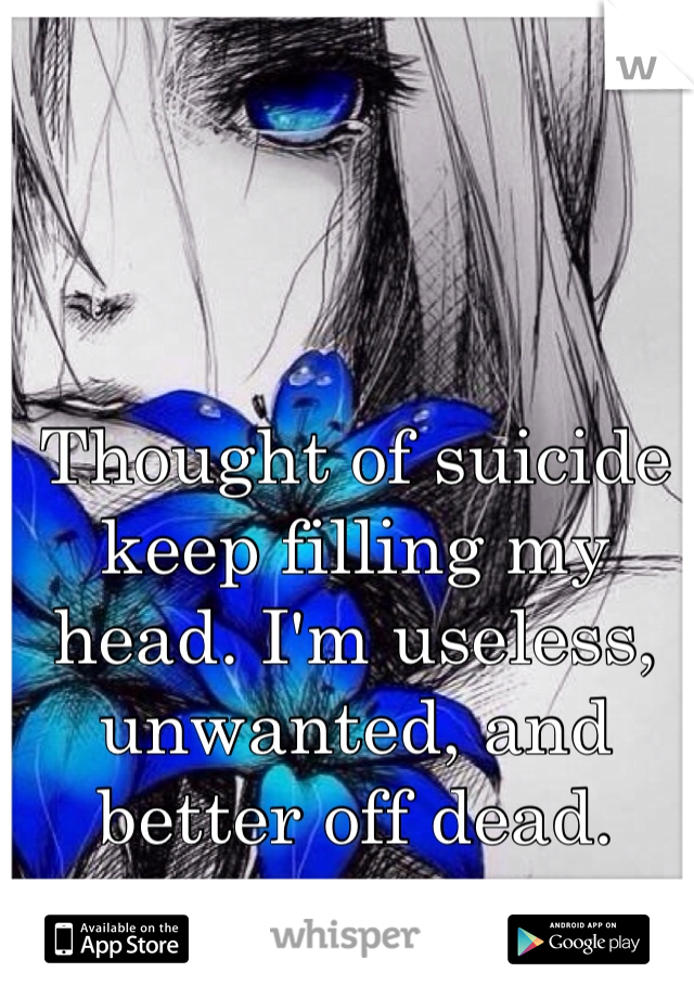 Thought of suicide keep filling my head. I'm useless, unwanted, and better off dead. 