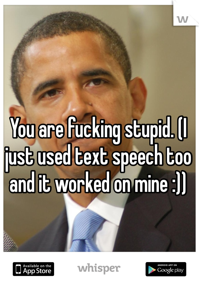 You are fucking stupid. (I just used text speech too and it worked on mine :)) 