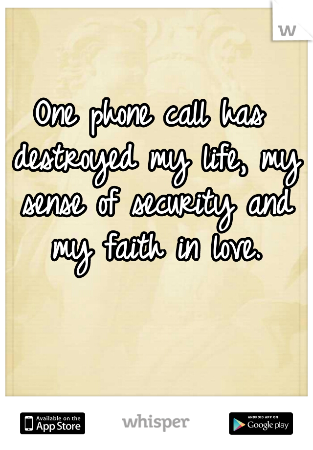 One phone call has destroyed my life, my sense of security and my faith in love.