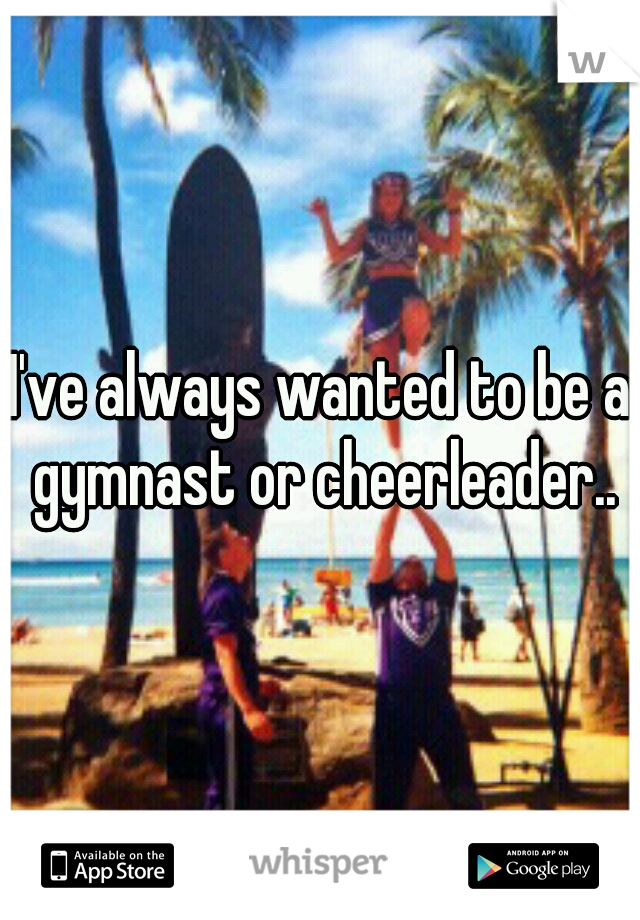 I've always wanted to be a gymnast or cheerleader..