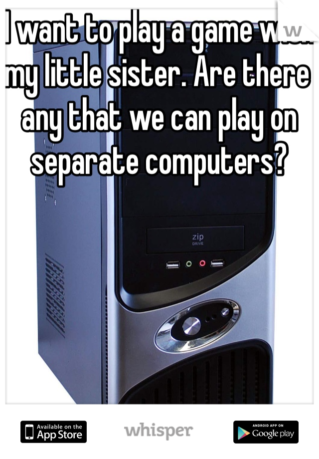 I want to play a game with my little sister. Are there any that we can play on separate computers? 