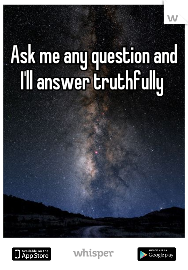 Ask me any question and I'll answer truthfully 