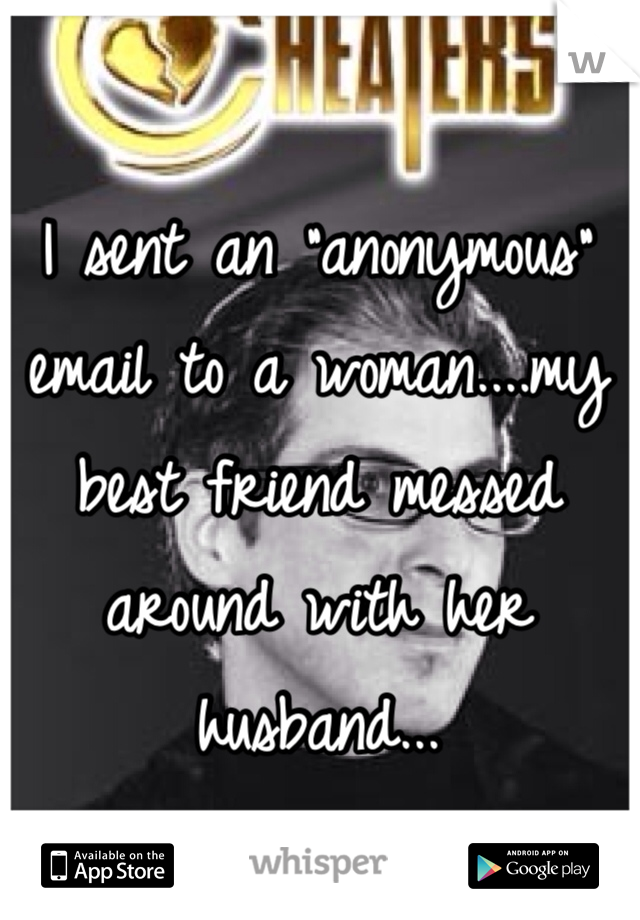 I sent an "anonymous" email to a woman....my best friend messed around with her husband... 