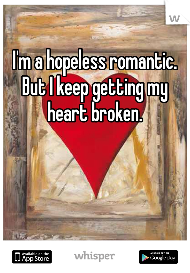 I'm a hopeless romantic. But I keep getting my heart broken. 