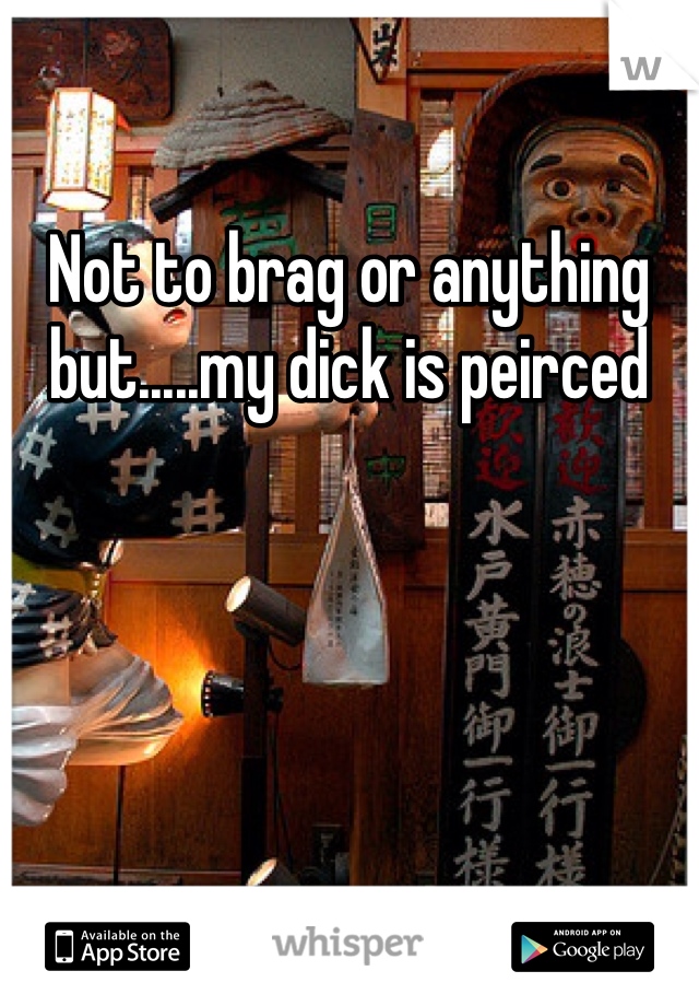 Not to brag or anything but.....my dick is peirced