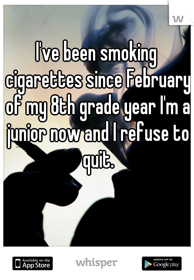 I've been smoking cigarettes since February of my 8th grade year I'm a junior now and I refuse to quit.