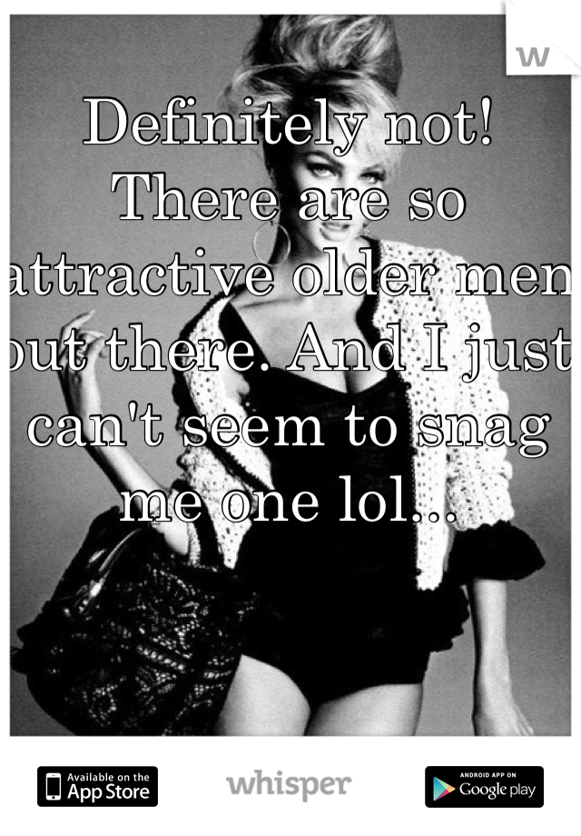 Definitely not! There are so attractive older men out there. And I just can't seem to snag me one lol...