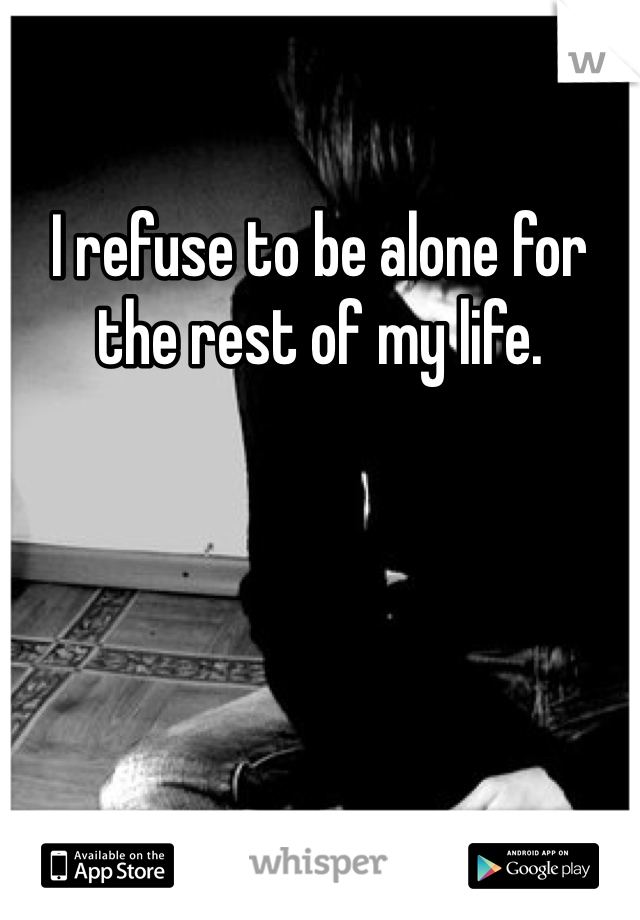 I refuse to be alone for the rest of my life.