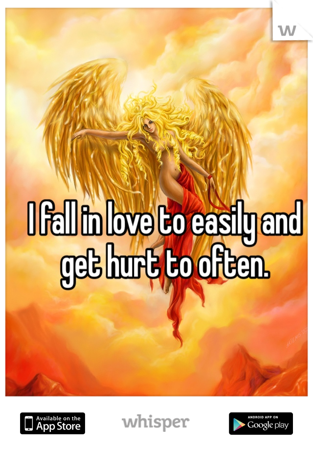 I fall in love to easily and get hurt to often.
