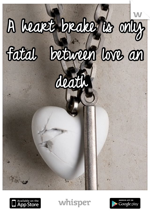 A heart brake is only fatal  between love an death 