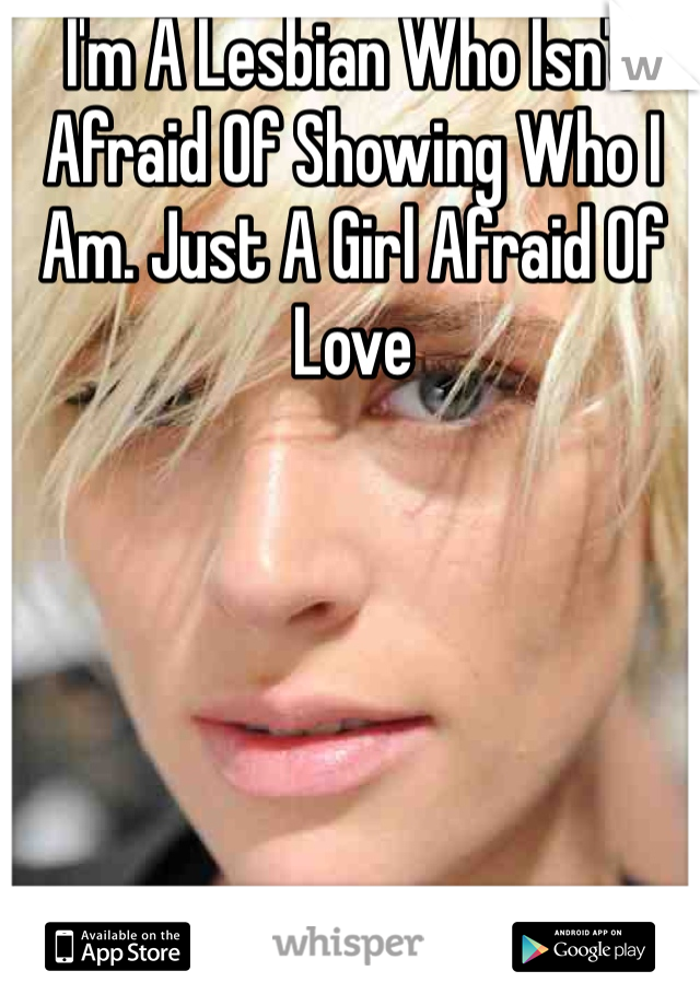 I'm A Lesbian Who Isn't Afraid Of Showing Who I Am. Just A Girl Afraid Of Love
