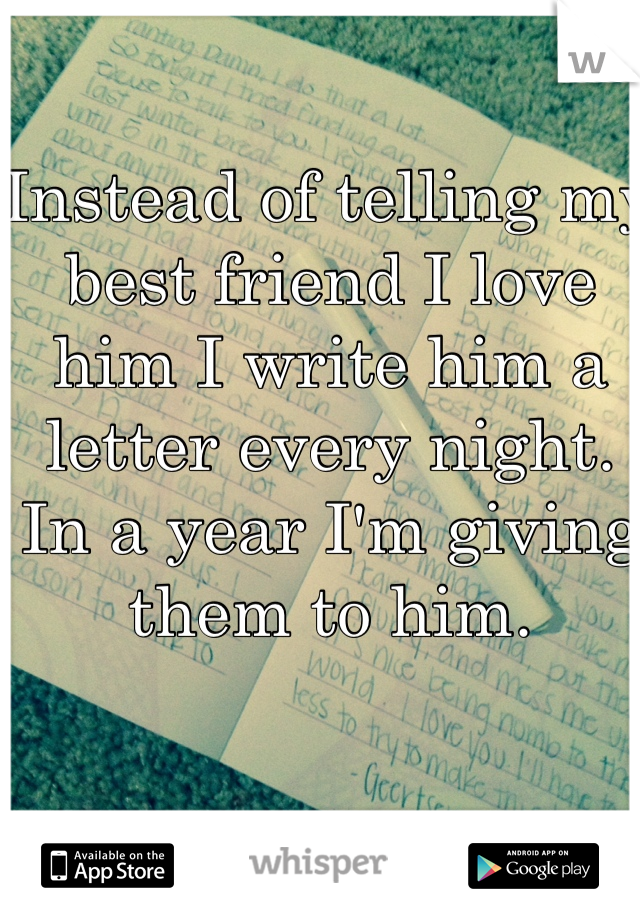 Instead of telling my best friend I love him I write him a letter every night. In a year I'm giving them to him. 