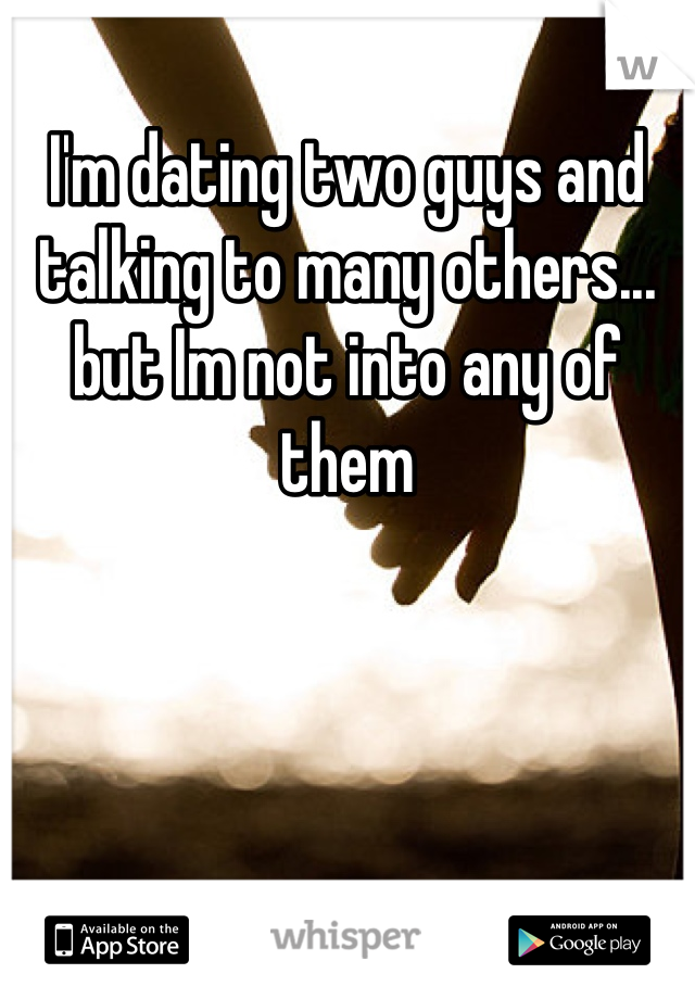 I'm dating two guys and talking to many others... but Im not into any of them