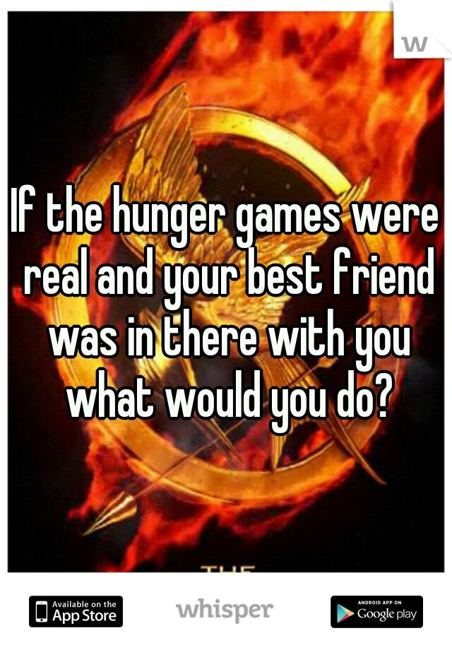 If the hunger games were real and your best friend was in there with you what would you do?