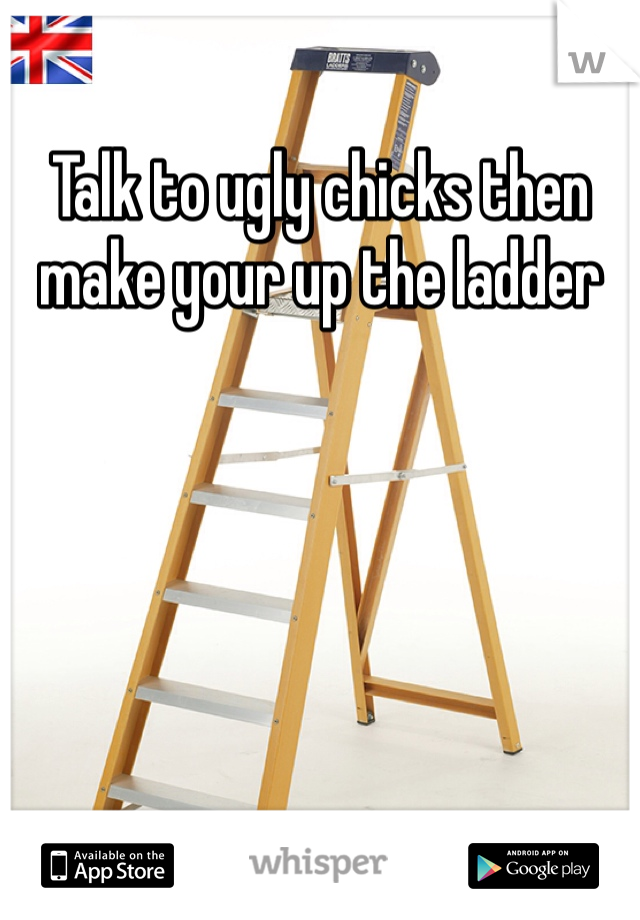 Talk to ugly chicks then make your up the ladder 