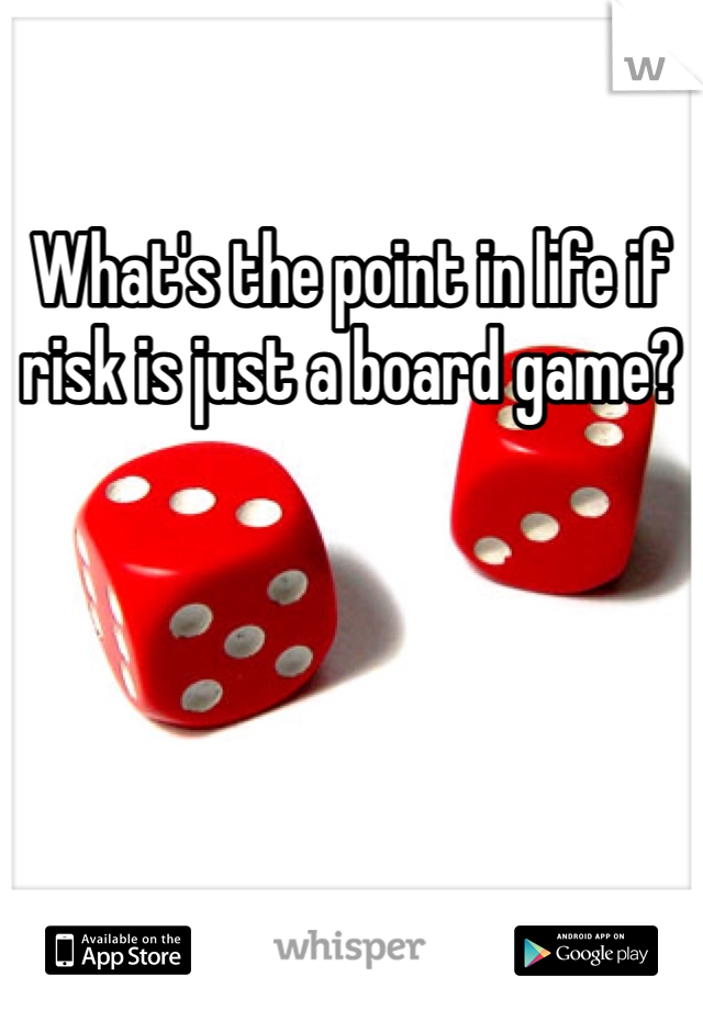What's the point in life if risk is just a board game? 