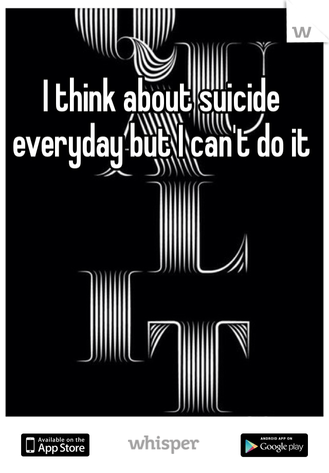 I think about suicide everyday but I can't do it
