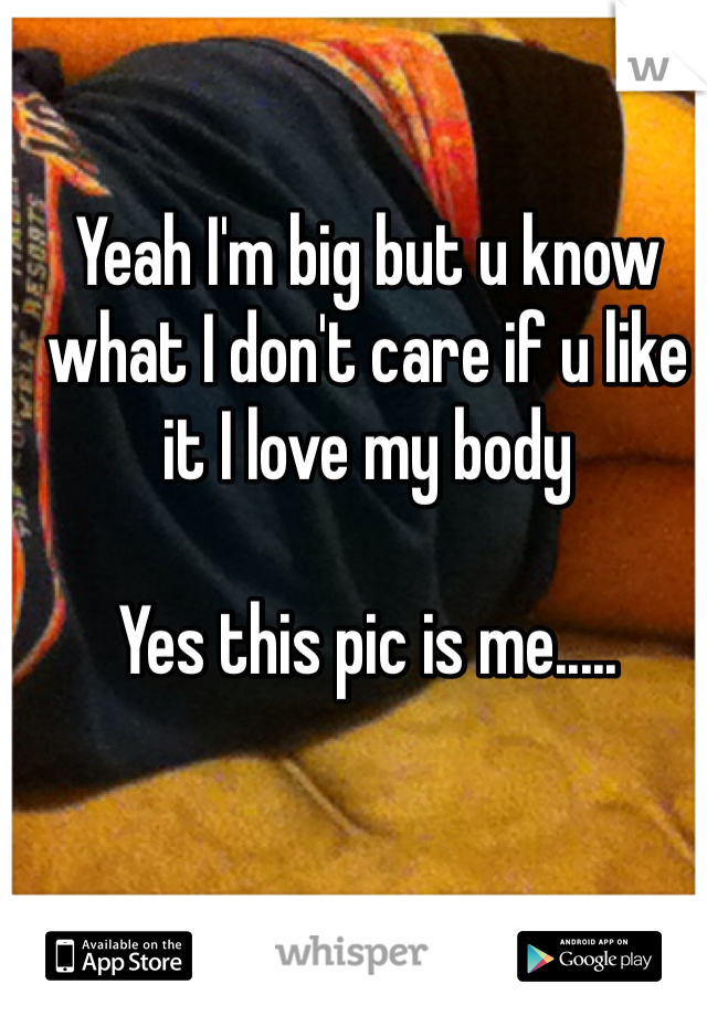 Yeah I'm big but u know what I don't care if u like it I love my body 

Yes this pic is me.....