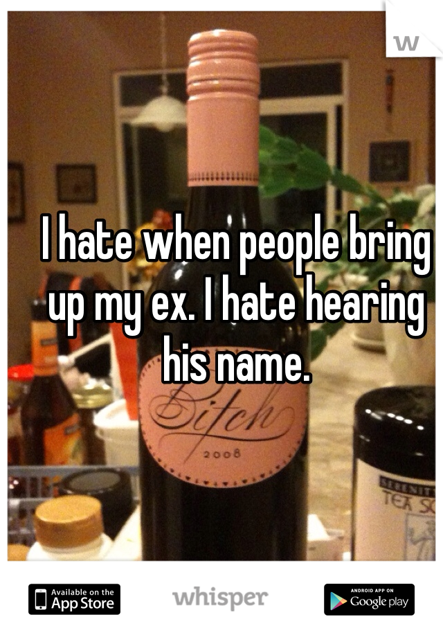 I hate when people bring up my ex. I hate hearing his name.