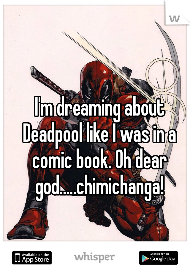 I'm dreaming about Deadpool like I was in a comic book. Oh dear god.....chimichanga!