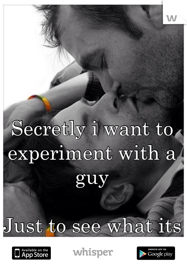 Secretly i want to experiment with a guy

Just to see what its like.