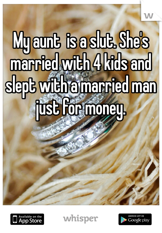 My aunt  is a slut. She's married with 4 kids and slept with a married man just for money. 