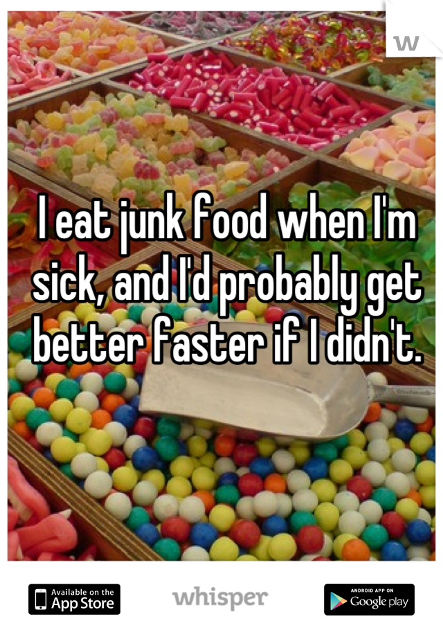 I eat junk food when I'm sick, and I'd probably get better faster if I didn't.