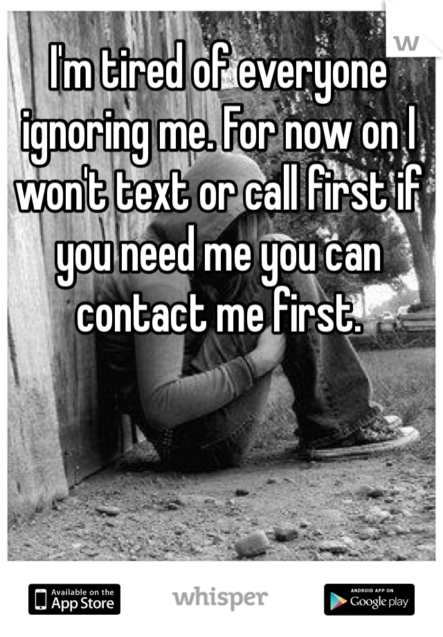 I'm tired of everyone ignoring me. For now on I won't text or call first if you need me you can contact me first. 